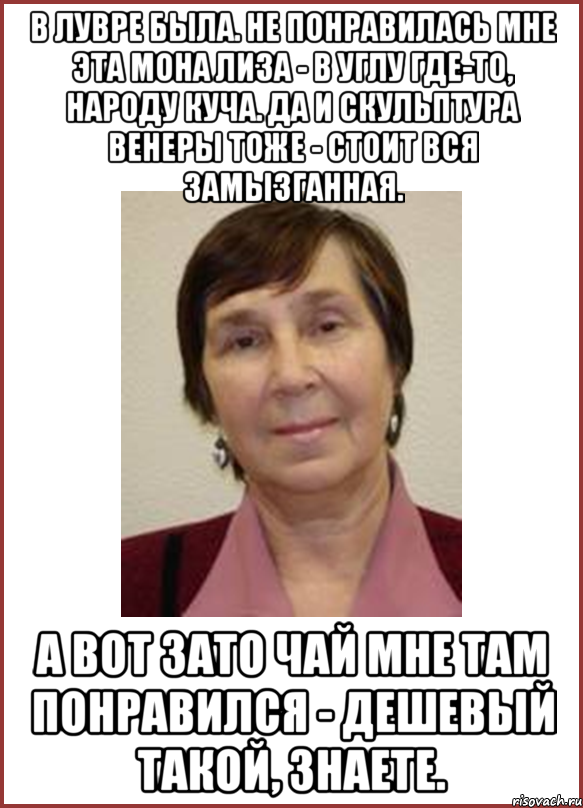 в лувре была. не понравилась мне эта мона лиза - в углу где-то, народу куча. да и скульптура венеры тоже - стоит вся замызганная. а вот зато чай мне там понравился - дешевый такой, знаете.