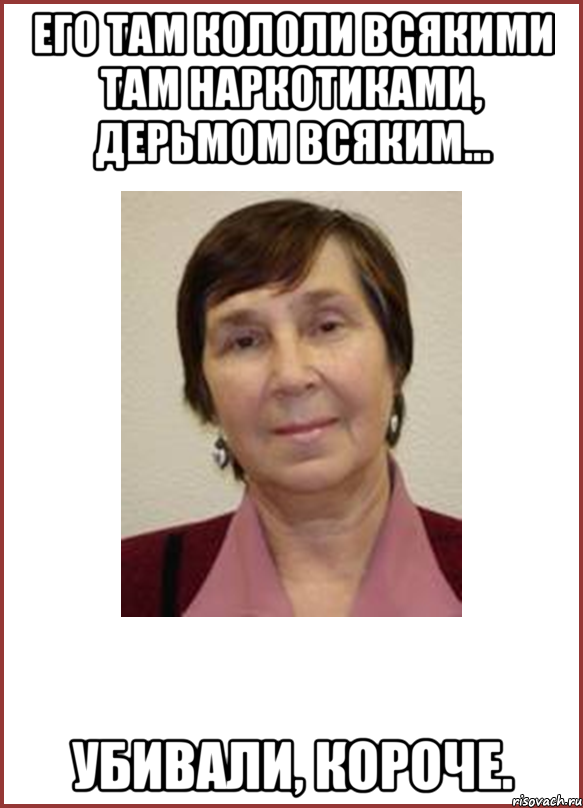 его там кололи всякими там наркотиками, дерьмом всяким... убивали, короче.
