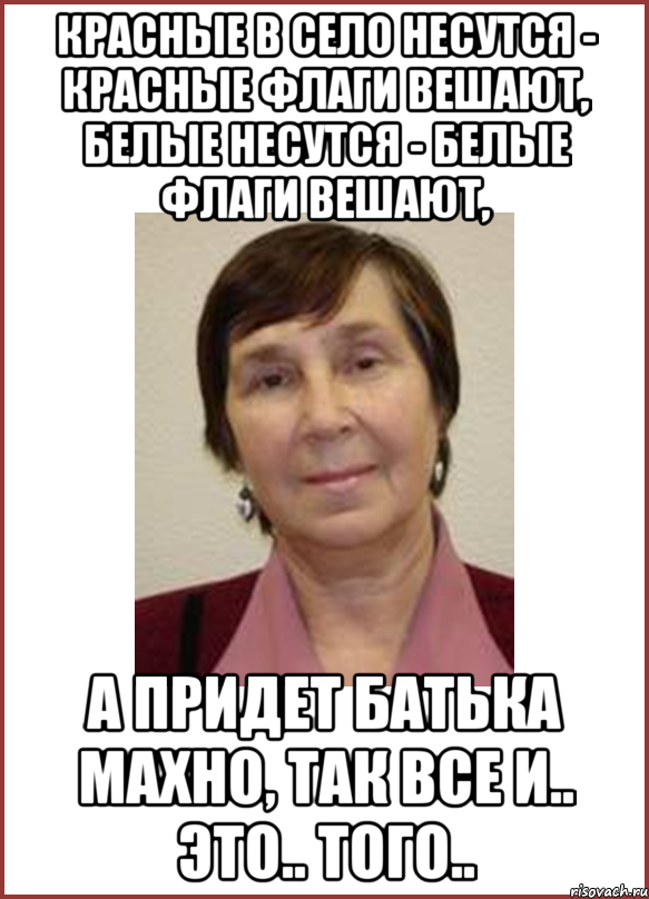 красные в село несутся - красные флаги вешают, белые несутся - белые флаги вешают, а придет батька махно, так все и.. это.. того..