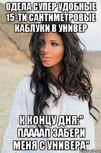 одела супер удобные 15-ти сантиметровые каблуки в универ к концу дня:" паааап забери меня с универа"