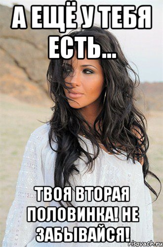 а ещё у тебя есть... твоя вторая половинка! не забывайся!