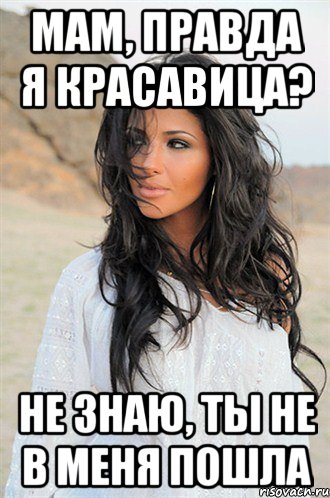 мам, правда я красавица? не знаю, ты не в меня пошла