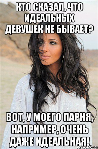 кто сказал, что идеальных девушек не бывает? вот, у моего парня, например, очень даже идеальная!