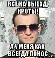 все на выезд, кроты! а у меня как всегда понос