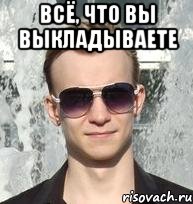 всё, что вы выкладываете 