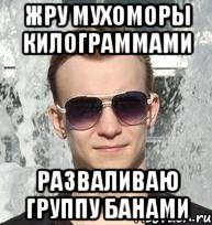 жру мухоморы килограммами разваливаю группу банами