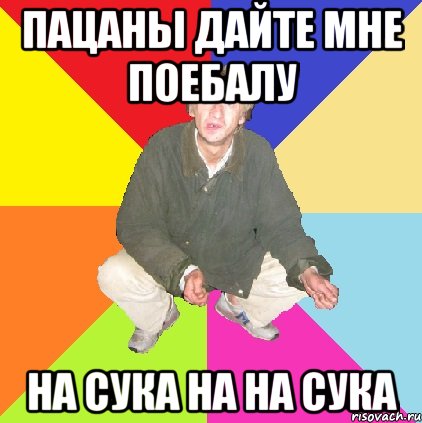 пацаны дайте мне поебалу на сука на на сука