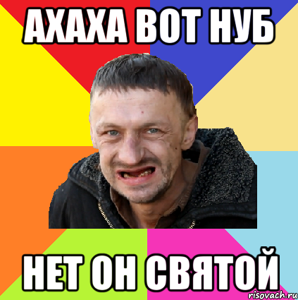 ахаха вот нуб нет он святой