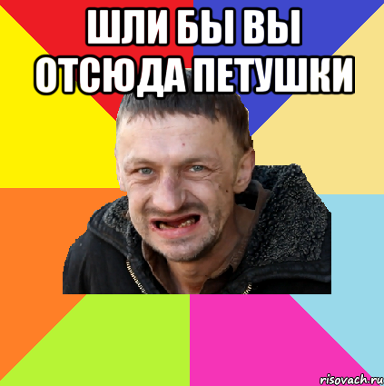 шли бы вы отсюда петушки 
