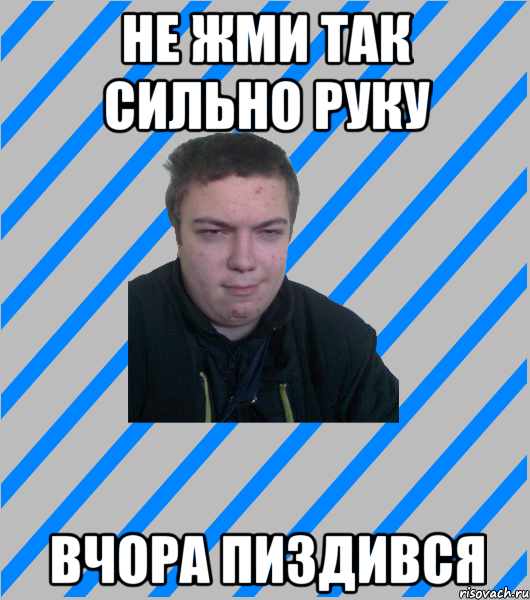 не жми так сильно руку вчора пиздився
