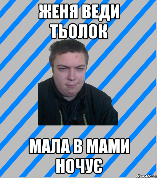 женя веди тьолок мала в мами ночує