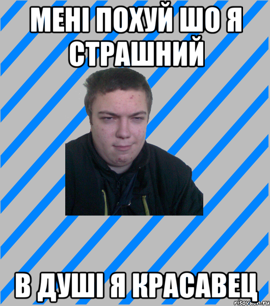 мені похуй шо я страшний в душі я красавец