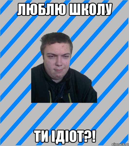 люблю школу ти ідіот?!