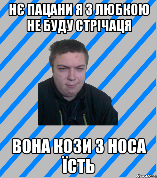 нє пацани я з любкою не буду стрічаця вона кози з носа їсть
