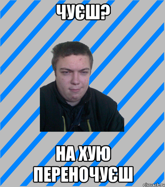 чуєш? на хую переночуєш