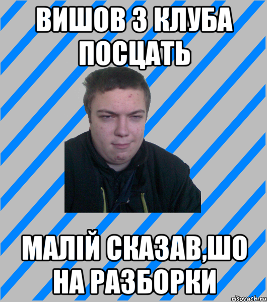 вишов з клуба посцать малій сказав,шо на разборки