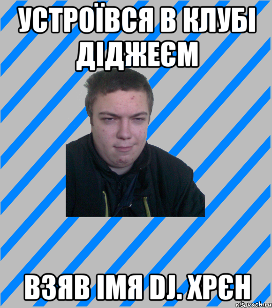 устроївся в клубі діджеєм взяв імя dj. хрєн