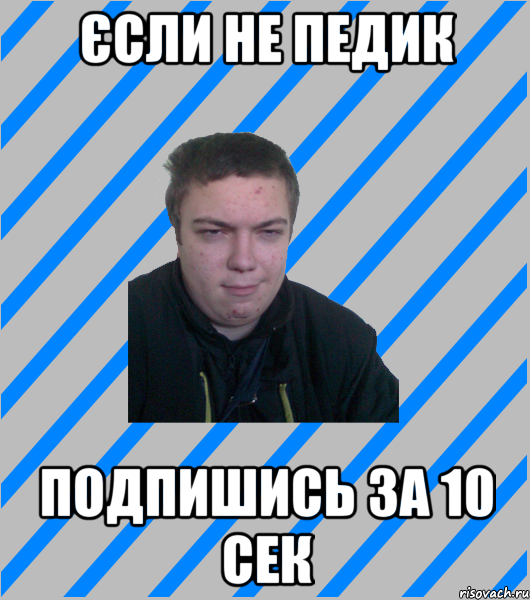 єсли не педик подпишись за 10 сек