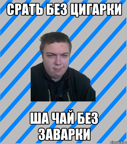 срать без цигарки ша чай без заварки