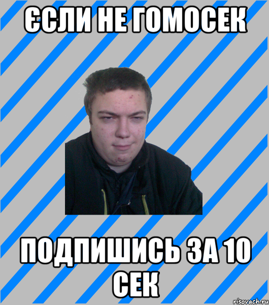 єсли не гомосек подпишись за 10 сек