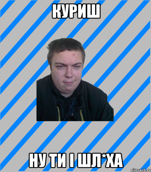 куриш ну ти і шл*ха