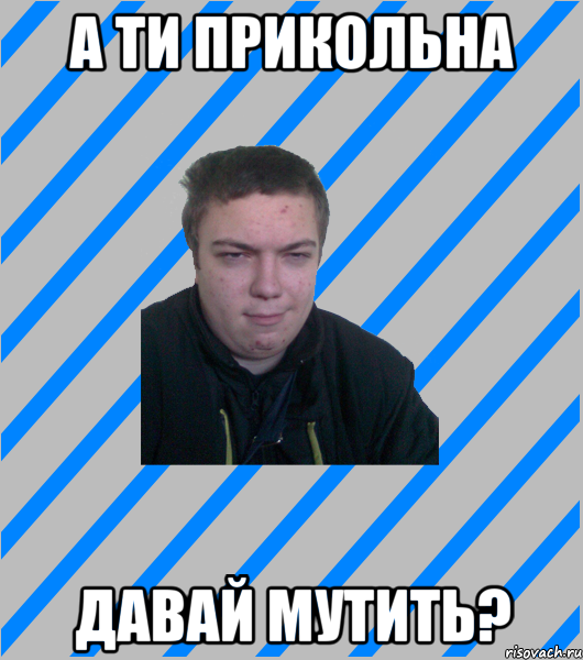 а ти прикольна давай мутить?