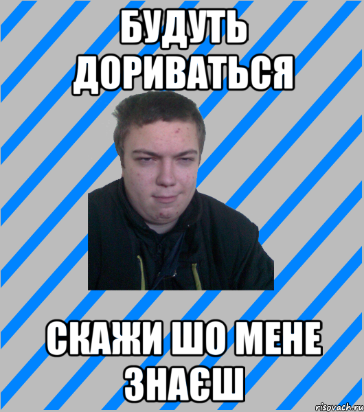будуть дориваться скажи шо мене знаєш