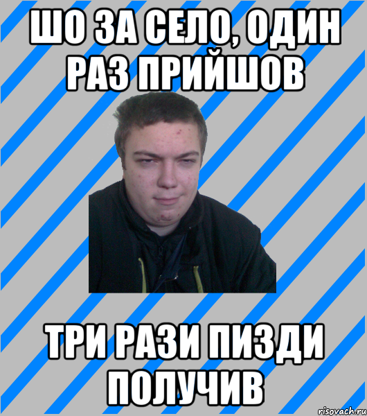 шо за село, один раз прийшов три рази пизди получив