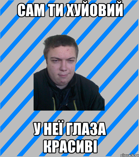 сам ти хуйовий у неї глаза красиві