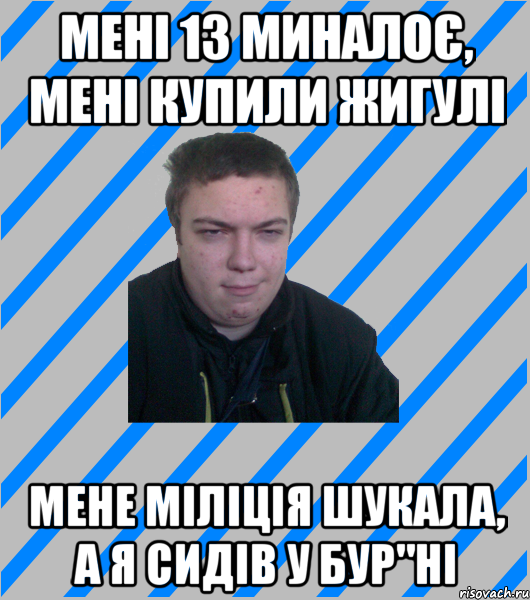 мені 13 миналоє, мені купили жигулі мене міліція шукала, а я сидів у бур"ні