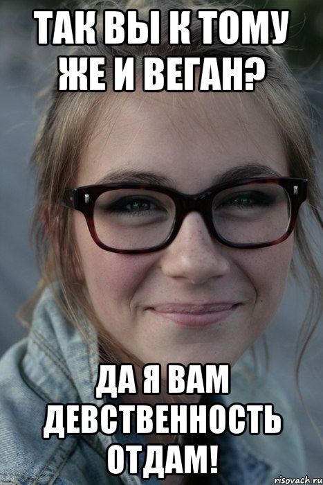 так вы к тому же и веган? да я вам девственность отдам!