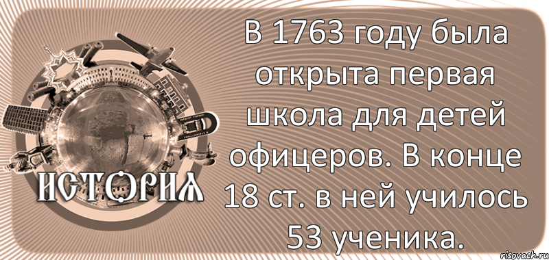  В 1763 году была открыта первая школа для детей офицеров. В конце 18 ст. в ней училось 53 ученика.