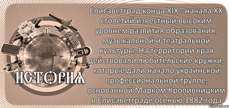  Елисаветград конца ХІХ - начала ХХ столетий известный высоким уровнем развития образования, музыкальной и театральной культуры. На территории края действовали любительские кружки, которые дали начало украинской профессиональной труппе, основанной Марком Кропивницким в Елисаветграде осенью 1882 года, Комикс history-kirovohrad-pub