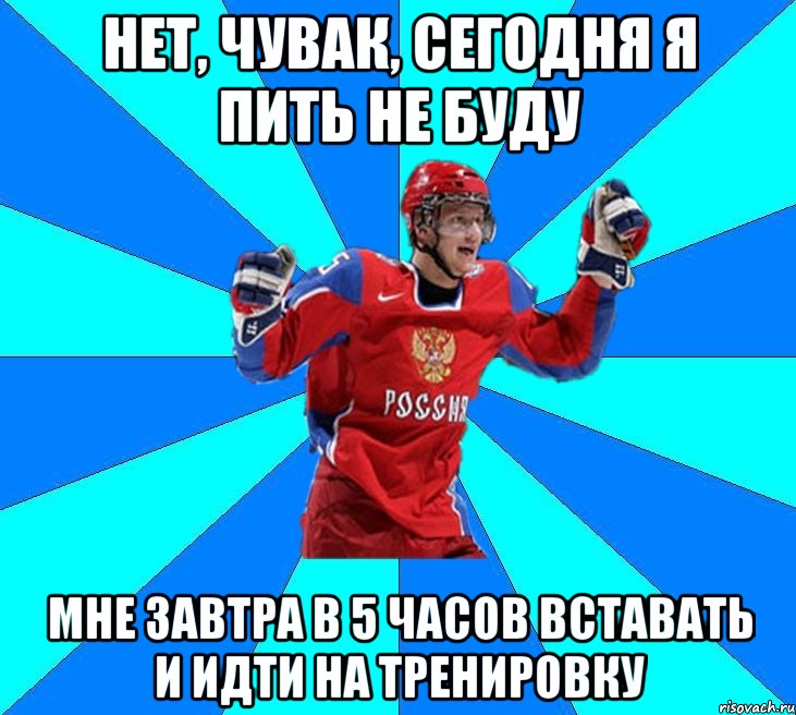 нет, чувак, сегодня я пить не буду мне завтра в 5 часов вставать и идти на тренировку