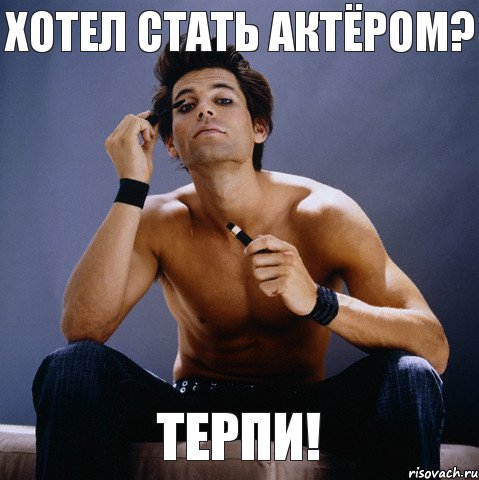 хотел стать актёром? терпи!