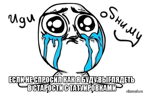  если не спросил как я буду выглядеть в старости с татуировками, Мем Иди обниму