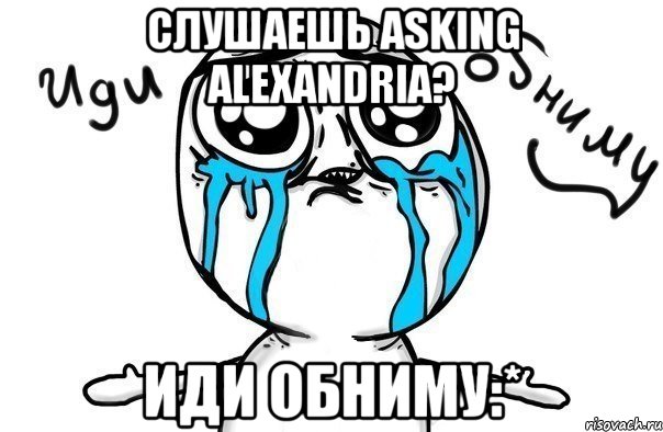 слушаешь asking alexandria? иди обниму:*, Мем Иди обниму