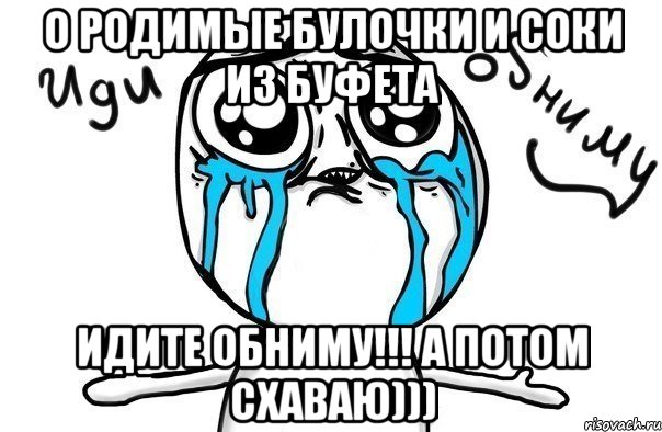 о родимые булочки и соки из буфета идите обниму!!! а потом схаваю))), Мем Иди обниму