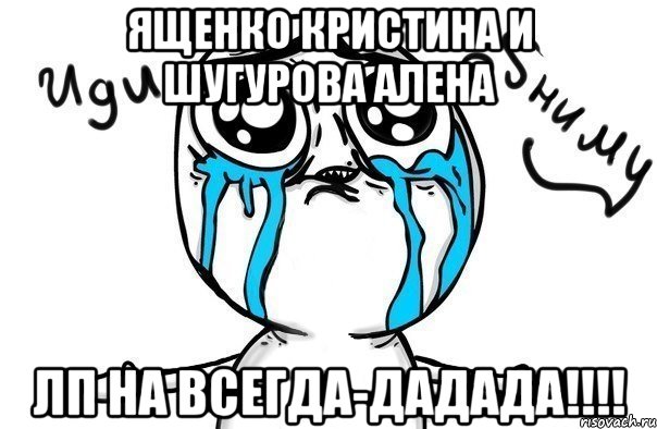 ященко кристина и шугурова алена лп на всегда-дадада!!!, Мем Иди обниму