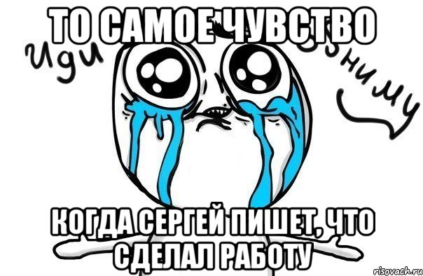 то самое чувство когда сергей пишет, что сделал работу, Мем Иди обниму