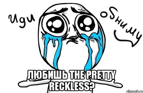  любишь the pretty reckless?, Мем Иди обниму