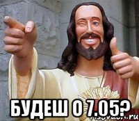  будеш о 7.05?