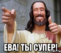  ева! ты супер!