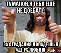 туманов,я тебя еще не доебал? за страдания попадешь в ад) ps.люблю, Мем Иисус