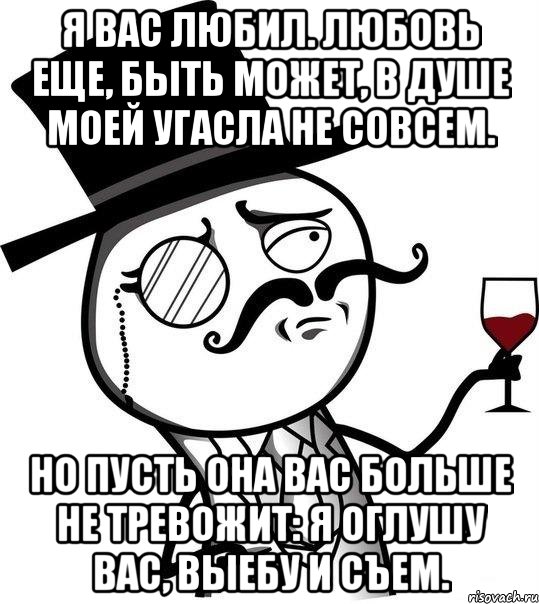 я вас любил. любовь еще, быть может, в душе моей угасла не совсем. но пусть она вас больше не тревожит: я оглушу вас, выебу и съем., Мем Интеллигент