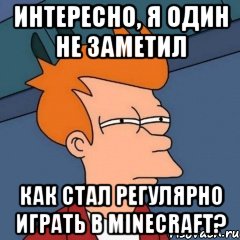 интересно, я один не заметил как стал регулярно играть в minecraft?