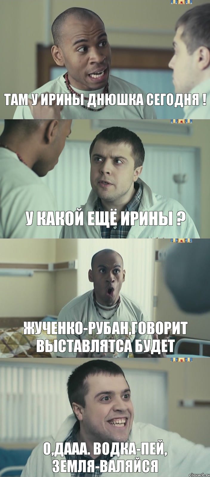 там у ирины днюшка сегодня ! у какой ещё ирины ? жученко-рубан,говорит выставлятса будет о,дааа. водка-пей, земля-валяйся