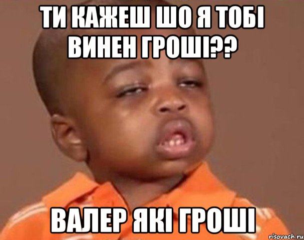 ти кажеш шо я тобі винен гроші?? валер які гроші, Мем  Какой пацан (негритенок)