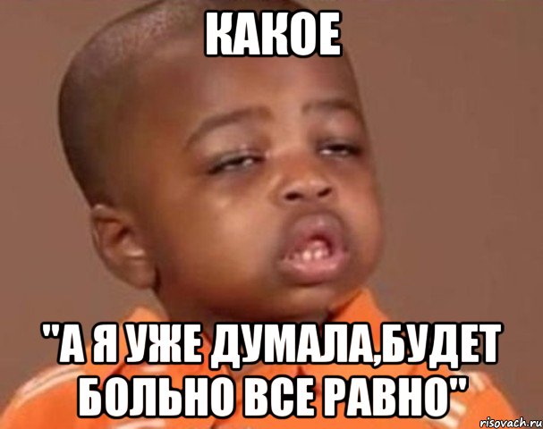 какое "а я уже думала,будет больно все равно", Мем  Какой пацан (негритенок)