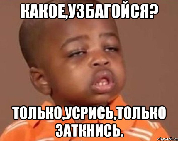 какое,узбагойся? только,усрись,только заткнись., Мем  Какой пацан (негритенок)